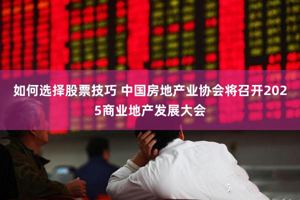 如何选择股票技巧 中国房地产业协会将召开2025商业地产发展大会