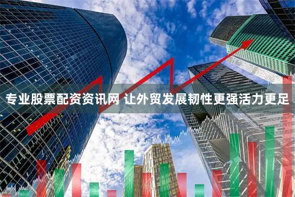 专业股票配资资讯网 让外贸发展韧性更强活力更足