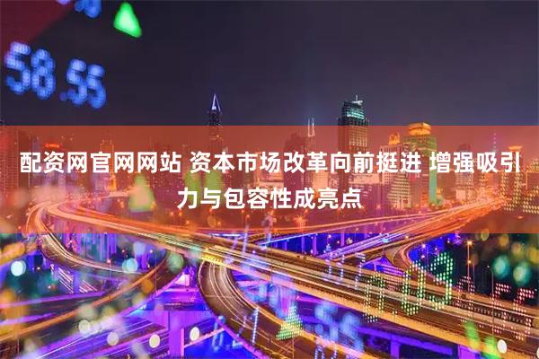配资网官网网站 资本市场改革向前挺进 增强吸引力与包容性成亮点