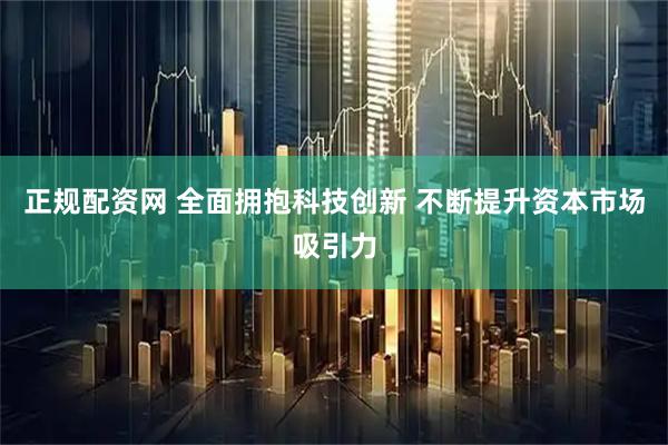 正规配资网 全面拥抱科技创新 不断提升资本市场吸引力