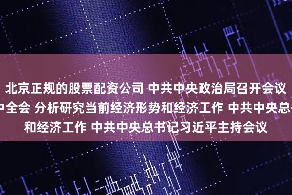北京正规的股票配资公司 中共中央政治局召开会议 决定召开二十届四中全会 分析研究当前经济形势和经济工作 中共中央总书记习近平主持会议