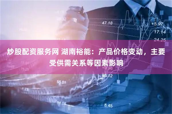 炒股配资服务网 湖南裕能：产品价格变动，主要受供需关系等因素影响