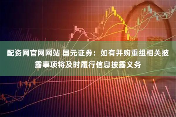 配资网官网网站 国元证券：如有并购重组相关披露事项将及时履行信息披露义务