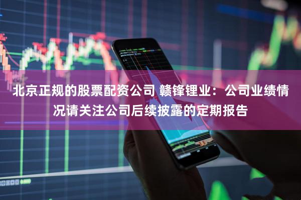 北京正规的股票配资公司 赣锋锂业：公司业绩情况请关注公司后续披露的定期报告