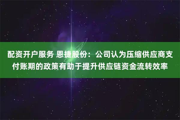 配资开户服务 恩捷股份：公司认为压缩供应商支付账期的政策有助于提升供应链资金流转效率