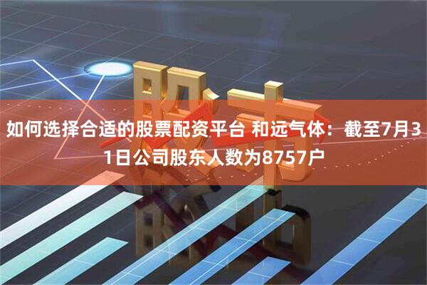如何选择合适的股票配资平台 和远气体：截至7月31日公司股东人数为8757户