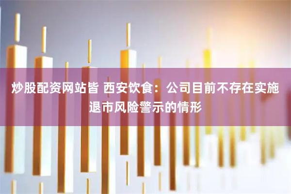 炒股配资网站皆 西安饮食：公司目前不存在实施退市风险警示的情形