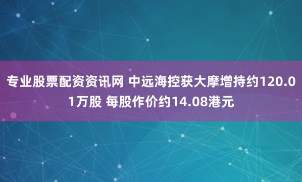 专业股票配资资讯网 中远海控获大摩增持约120.01万股 每股作价约14.08港元