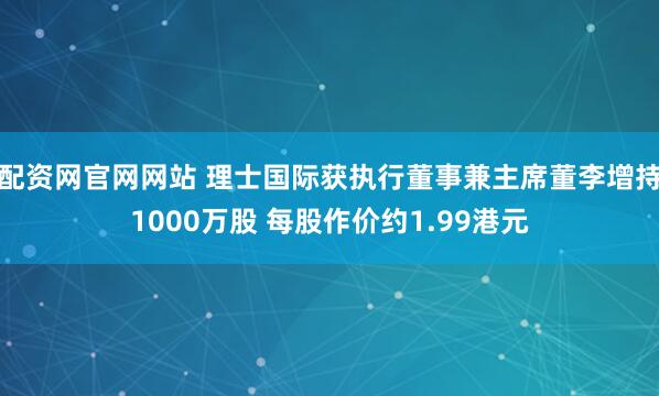 配资网官网网站 理士国际获执行董事兼主席董李增持1000万股 每股作价约1.99港元