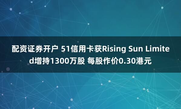 配资证券开户 51信用卡获Rising Sun Limited增持1300万股 每股作价0.30港元