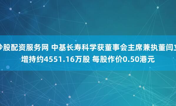 炒股配资服务网 中基长寿科学获董事会主席兼执董闫立增持约4551.16万股 每股作价0.50港元