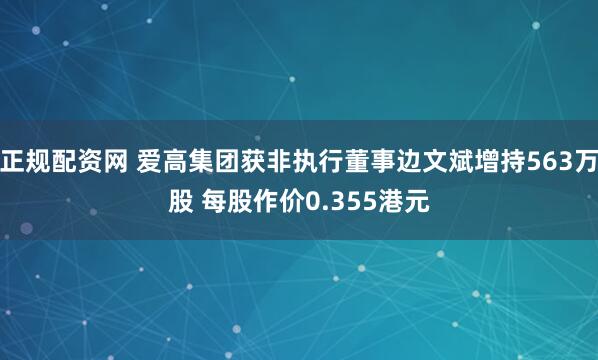正规配资网 爱高集团获非执行董事边文斌增持563万股 每股作价0.355港元