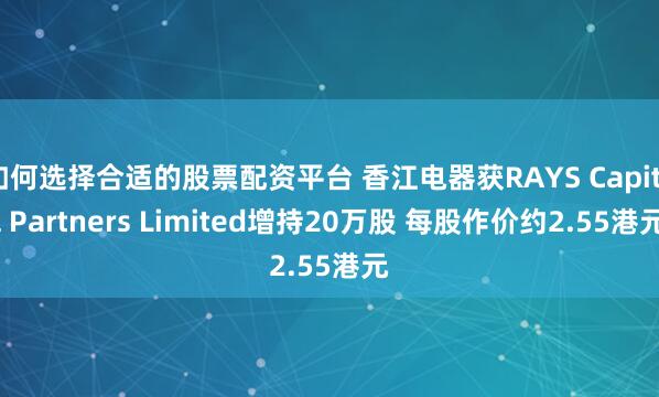 如何选择合适的股票配资平台 香江电器获RAYS Capital Partners Limited增持20万股 每股作价约2.55港元
