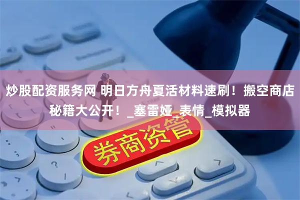 炒股配资服务网 明日方舟夏活材料速刷！搬空商店秘籍大公开！_塞雷娅_表情_模拟器