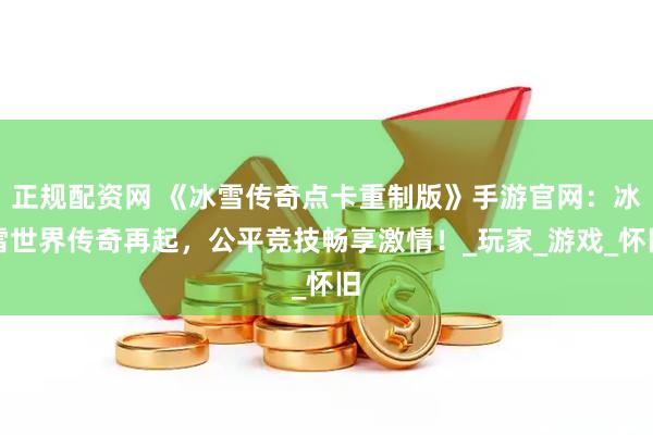 正规配资网 《冰雪传奇点卡重制版》手游官网：冰雪世界传奇再起，公平竞技畅享激情！_玩家_游戏_怀旧