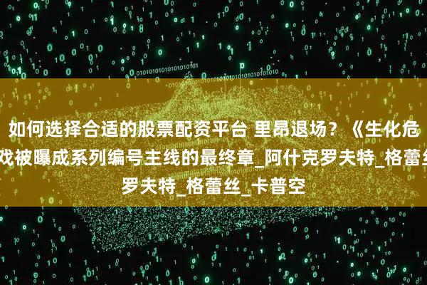 如何选择合适的股票配资平台 里昂退场？《生化危机 9》游戏被曝成系列编号主线的最终章_阿什克罗夫特_格蕾丝_卡普空