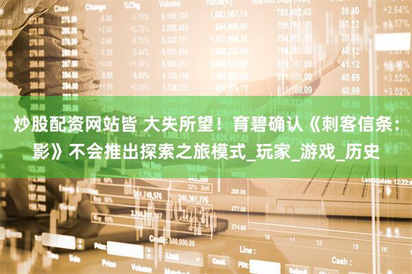 炒股配资网站皆 大失所望！育碧确认《刺客信条：影》不会推出探索之旅模式_玩家_游戏_历史