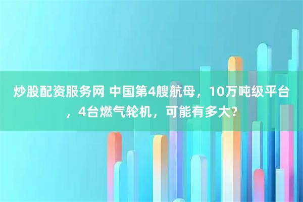 炒股配资服务网 中国第4艘航母，10万吨级平台，4台燃气轮机，可能有多大？