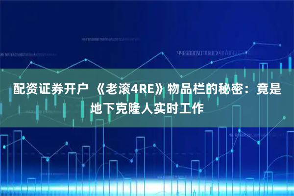 配资证券开户 《老滚4RE》物品栏的秘密：竟是地下克隆人实时工作