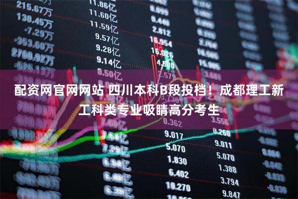 配资网官网网站 四川本科B段投档！成都理工新工科类专业吸睛高分考生