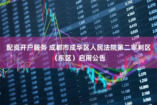 配资开户服务 成都市成华区人民法院第二审判区（东区）启用公告