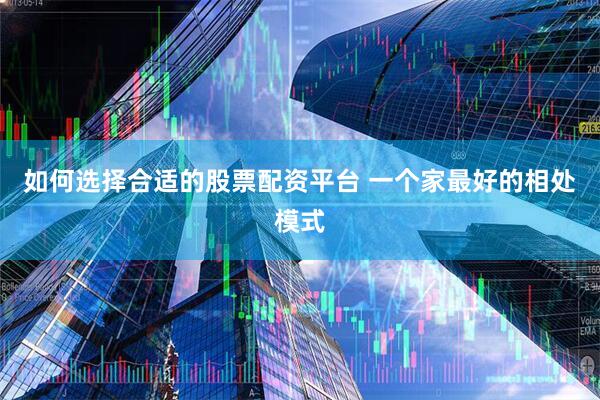 如何选择合适的股票配资平台 一个家最好的相处模式