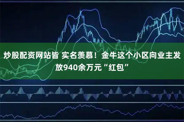 炒股配资网站皆 实名羡慕！金牛这个小区向业主发放940余万元“红包”
