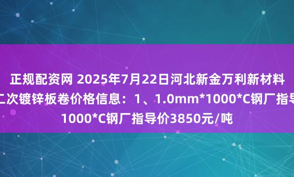 正规配资网 2025年7月22日河北新金万利新材料科技有限公司二次镀锌板卷价格信息：1、1.0mm*1000*C钢厂指导价3850元/吨