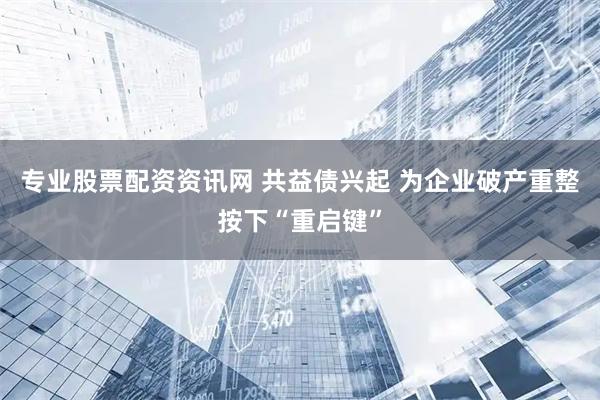 专业股票配资资讯网 共益债兴起 为企业破产重整按下“重启键”
