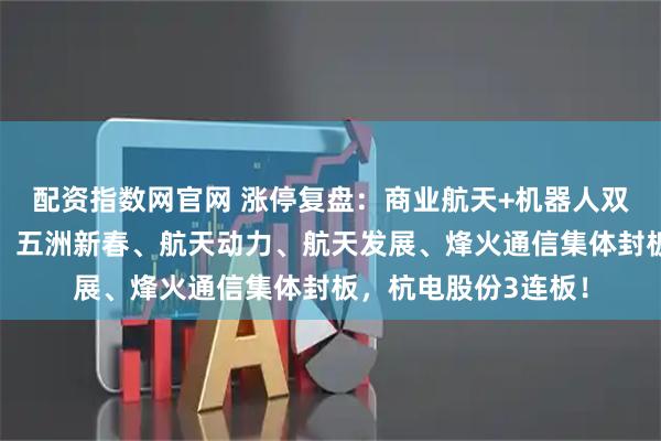 配资指数网官网 涨停复盘：商业航天+机器人双线炸裂！襄阳轴承、五洲新春、航天动力、航天发展、烽火通信集体封板，杭电股份3连板！