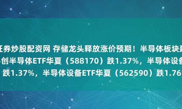 证券炒股配资网 存储龙头释放涨价预期！半导体板块延续震荡调整态势，科创半导体ETF华夏（588170）跌1.37%，半导体设备ETF华夏（562590）跌1.76%
