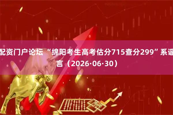 配资门户论坛 “绵阳考生高考估分715查分299”系谣言（2026·06·30）