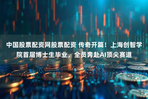 中国股票配资网股票配资 传奇开篇！上海创智学院首届博士生毕业，全员奔赴AI顶尖赛道