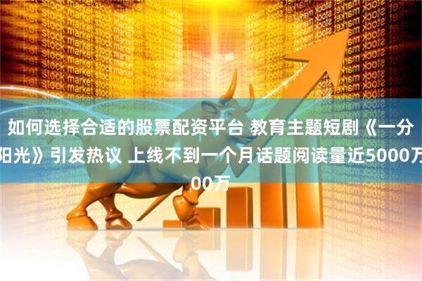 如何选择合适的股票配资平台 教育主题短剧《一分阳光》引发热议 上线不到一个月话题阅读量近5000万