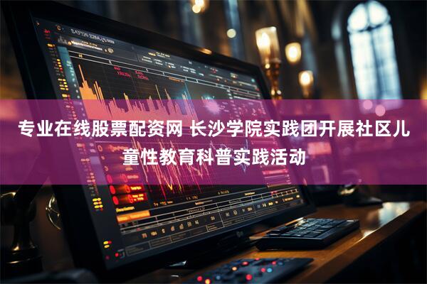 专业在线股票配资网 长沙学院实践团开展社区儿童性教育科普实践活动